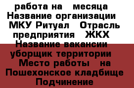 работа на 2 месяца › Название организации ­ МКУ Ритуал › Отрасль предприятия ­ ЖКХ › Название вакансии ­ уборщик территории › Место работы ­ на Пошехонское кладбище › Подчинение ­ заведующему кладбища › Минимальный оклад ­ 7 056 › Максимальный оклад ­ 8 000 › Процент ­ 12 › База расчета процента ­ 7 056 › Возраст от ­ 18 › Возраст до ­ 70 - Вологодская обл., Вологда г. Работа » Вакансии   